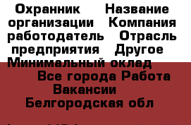 Охранник 4 › Название организации ­ Компания-работодатель › Отрасль предприятия ­ Другое › Минимальный оклад ­ 30 000 - Все города Работа » Вакансии   . Белгородская обл.